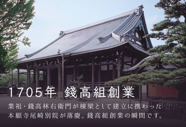 1705年 錢高組創業 業祖・錢高林右衛門が棟梁として建立に携わった本願寺尾崎別院が落慶。そのとき、錢高組は誕生した。