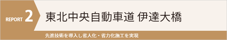 REPORT2 東北中央自動車道 伊達大橋 先進技術を導入し省人化・省力化施工を実現