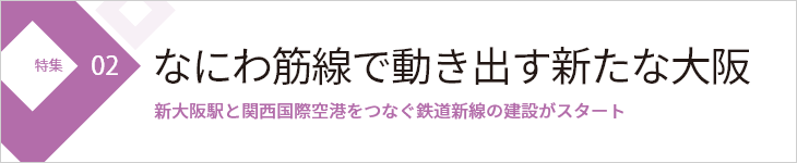 特集02 なにわ筋線で動き出す新たな大阪 新大阪駅と関西国際空港をつなぐ鉄道新線の建設がスタート